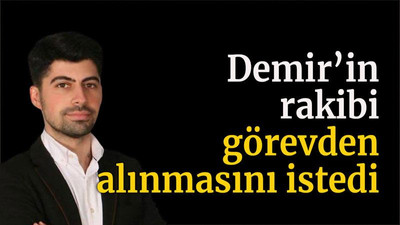 Demir’in rakibi görevden alınmasını istedi